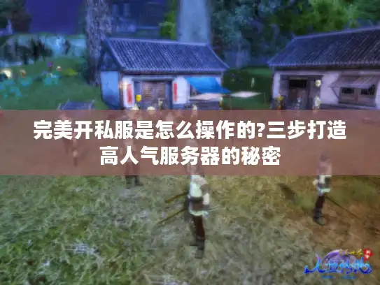 完美开私服是怎么操作的?三步打造高人气服务器的秘密