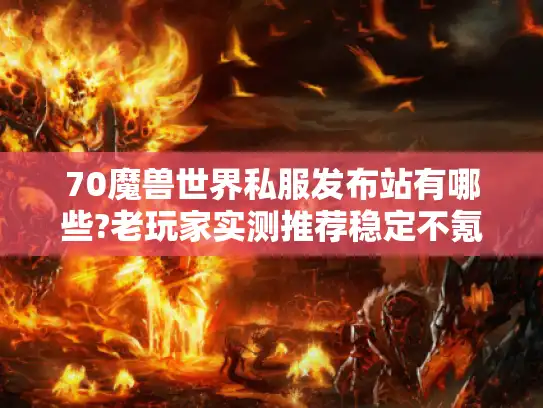 70魔兽世界私服发布站有哪些?老玩家实测推荐稳定不氪金服务器