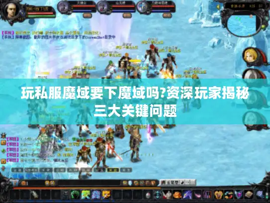 玩私服魔域要下魔域吗?资深玩家揭秘三大关键问题 玩私服魔域要下魔域吗?资深玩家揭秘三大关键问题