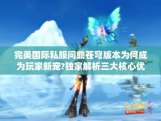 完美国际私服问鼎苍穹版本为何成为玩家新宠?独家解析三大核心优势 完美国际私服问鼎苍穹版本为何成为玩家新宠?独家解析三大核心优势