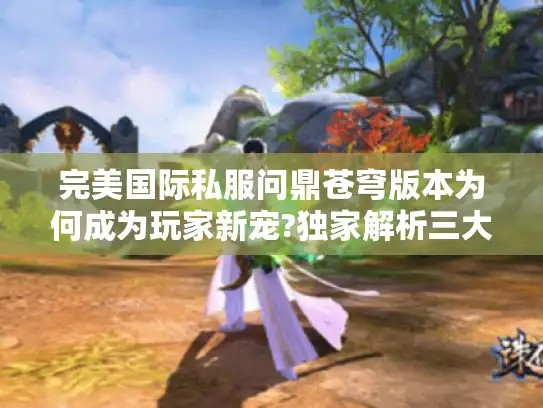 完美国际私服问鼎苍穹版本为何成为玩家新宠?独家解析三大核心优势 完美国际私服问鼎苍穹版本为何成为玩家新宠?独家解析三大核心优势