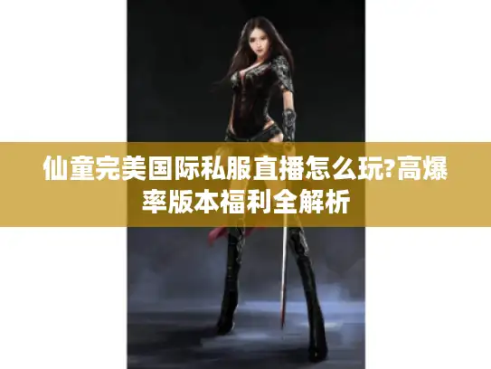 仙童完美国际私服直播怎么玩?高爆率版本福利全解析