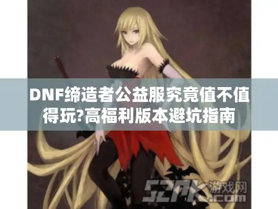 DNF缔造者公益服究竟值不值得玩?高福利版本避坑指南