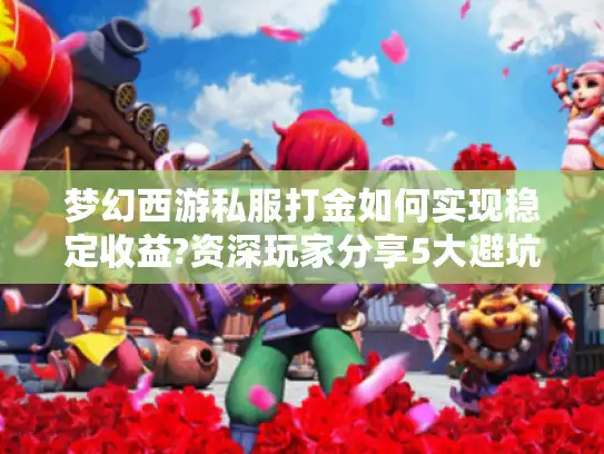 梦幻西游私服打金如何实现稳定收益?资深玩家分享5大避坑指南 梦幻西游私服打金如何实现稳定收益?资深玩家分享5大避坑指南