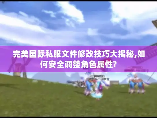 完美国际私服文件修改技巧大揭秘,如何安全调整角色属性? 完美国际私服文件修改技巧大揭秘,如何安全调整角色属性?