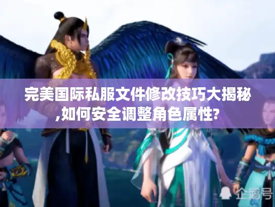 完美国际私服文件修改技巧大揭秘,如何安全调整角色属性?
