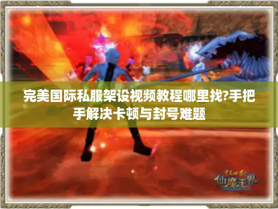 完美国际私服架设视频教程哪里找?手把手解决卡顿与封号难题 完美国际私服架设视频教程哪里找?手把手解决卡顿与封号难题