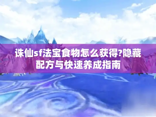 诛仙sf法宝食物怎么获得?隐藏配方与快速养成指南 诛仙sf法宝食物怎么获得?隐藏配方与快速养成指南
