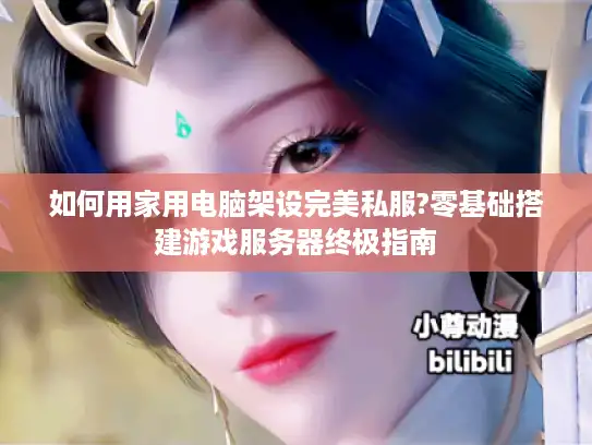 如何用家用电脑架设完美私服?零基础搭建游戏服务器终极指南 如何用家用电脑架设完美私服?零基础搭建游戏服务器终极指南
