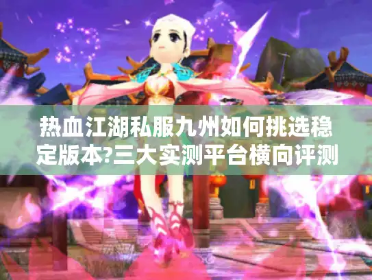 热血江湖私服九州如何挑选稳定版本?三大实测平台横向评测