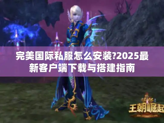 完美国际私服怎么安装?2025最新客户端下载与搭建指南