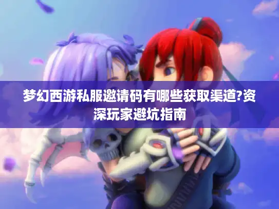 梦幻西游私服邀请码有哪些获取渠道?资深玩家避坑指南 梦幻西游私服邀请码有哪些获取渠道?资深玩家避坑指南