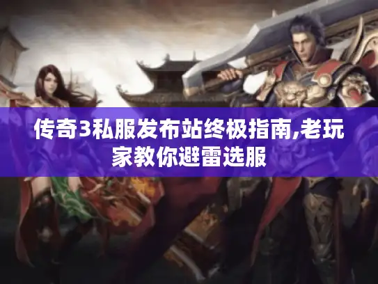 传奇3私服发布站终极指南,老玩家教你避雷选服