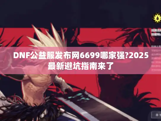 DNF公益服发布网6699哪家强?2025最新避坑指南来了