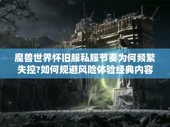 魔兽世界怀旧服私服节奏为何频繁失控?如何规避风险体验经典内容 魔兽世界怀旧服私服节奏为何频繁失控?如何规避风险体验经典内容