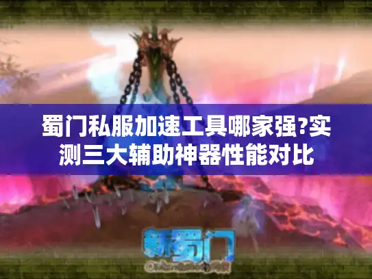 蜀门私服加速工具哪家强?实测三大辅助神器性能对比