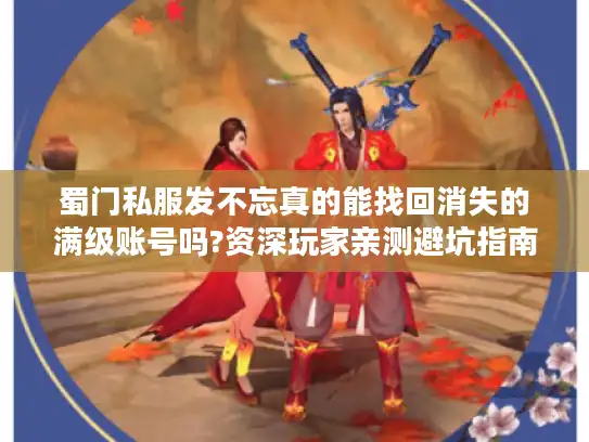 蜀门私服发不忘真的能找回消失的满级账号吗?资深玩家亲测避坑指南
