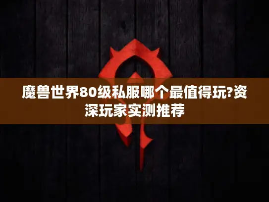 魔兽世界80级私服哪个最值得玩?资深玩家实测推荐 魔兽世界80级私服哪个最值得玩?资深玩家实测推荐