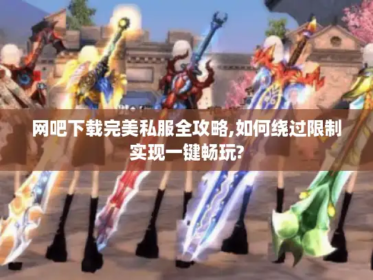 网吧下载完美私服全攻略,如何绕过限制实现一键畅玩? 网吧下载完美私服全攻略,如何绕过限制实现一键畅玩?