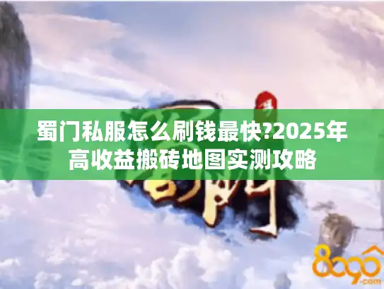 蜀门私服怎么刷钱最快?2025年高收益搬砖地图实测攻略 蜀门私服怎么刷钱最快?2025年高收益搬砖地图实测攻略