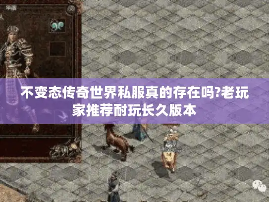 不变态传奇世界私服真的存在吗?老玩家推荐耐玩长久版本 不变态传奇世界私服真的存在吗?老玩家推荐耐玩长久版本