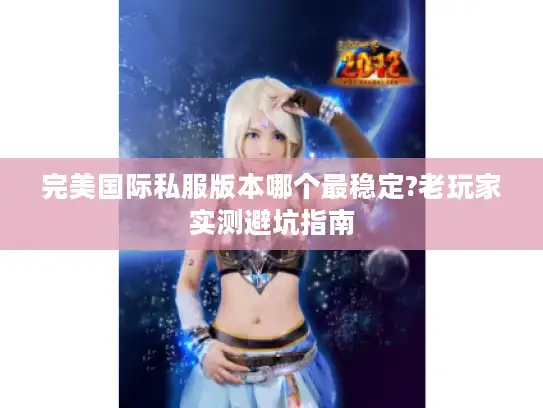 完美国际私服版本哪个最稳定?老玩家实测避坑指南