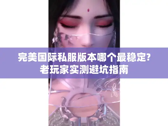 完美国际私服版本哪个最稳定?老玩家实测避坑指南