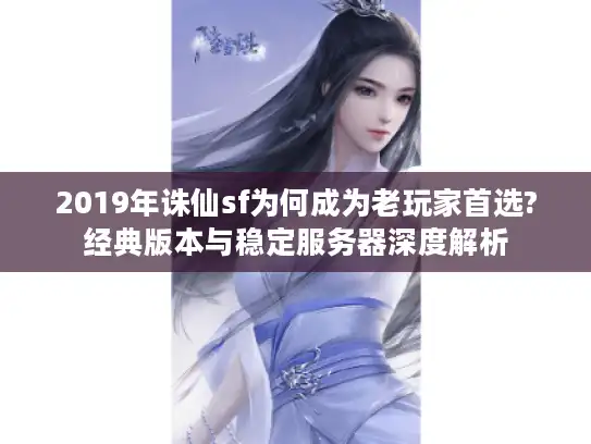 2019年诛仙sf为何成为老玩家首选?经典版本与稳定服务器深度解析