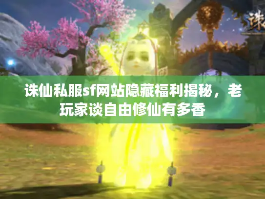 诛仙私服sf网站隐藏福利揭秘,老玩家谈自由修仙有多香 诛仙私服sf网站隐藏福利揭秘,老玩家谈自由修仙有多香