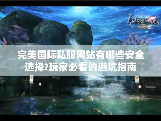 完美国际私服网站有哪些安全选择?玩家必看的避坑指南 完美国际私服网站有哪些安全选择?玩家必看的避坑指南
