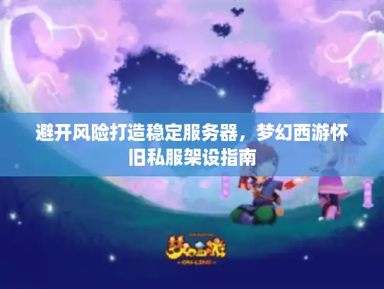 避开风险打造稳定服务器，梦幻西游怀旧私服架设指南