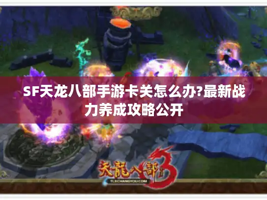 SF天龙八部手游卡关怎么办?最新战力养成攻略公开