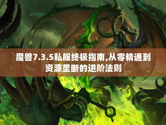 魔兽7.3.5私服终极指南,从零精通到资源垄断的进阶法则 魔兽7.3.5私服终极指南,从零精通到资源垄断的进阶法则