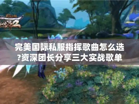 完美国际私服指挥歌曲怎么选?资深团长分享三大实战歌单