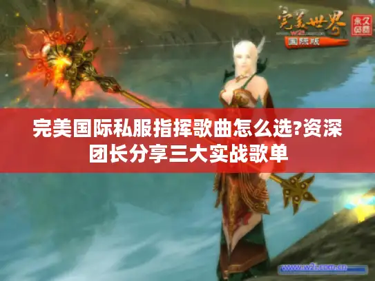 完美国际私服指挥歌曲怎么选?资深团长分享三大实战歌单