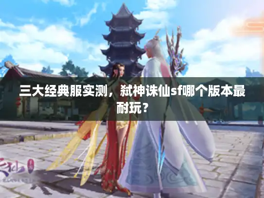 三大经典服实测，弑神诛仙sf哪个版本最耐玩？