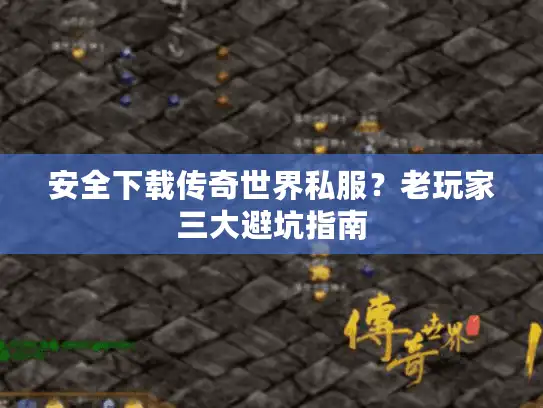 安全下载传奇世界私服？老玩家三大避坑指南