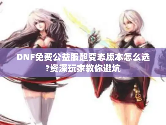 DNF免费公益服超变态版本怎么选?资深玩家教你避坑