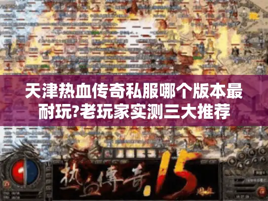 天津热血传奇私服哪个版本最耐玩?老玩家实测三大推荐