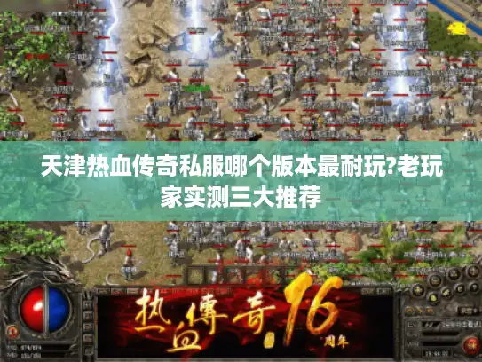 天津热血传奇私服哪个版本最耐玩?老玩家实测三大推荐