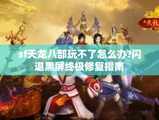 sf天龙八部玩不了怎么办?闪退黑屏终极修复指南