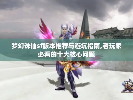 梦幻诛仙sf版本推荐与避坑指南,老玩家必看的十大核心问题