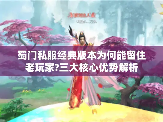 蜀门私服经典版本为何能留住老玩家?三大核心优势解析