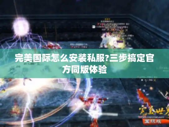 完美国际怎么安装私服?三步搞定官方同版体验