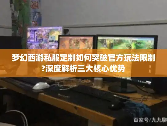 梦幻西游私服定制如何突破官方玩法限制?深度解析三大核心优势 梦幻西游私服定制如何突破官方玩法限制?深度解析三大核心优势