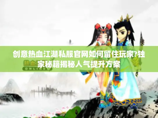 创意热血江湖私服官网如何留住玩家?独家秘籍揭秘人气提升方案