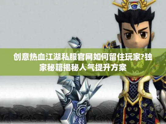 创意热血江湖私服官网如何留住玩家?独家秘籍揭秘人气提升方案