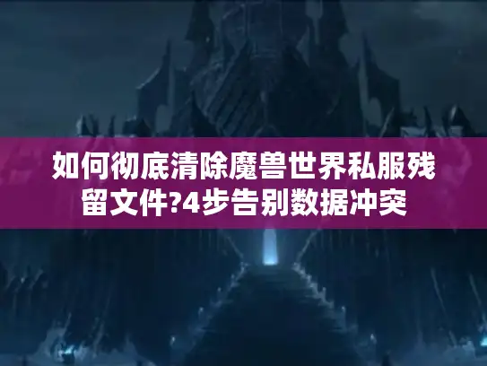 如何彻底清除魔兽世界私服残留文件?4步告别数据冲突