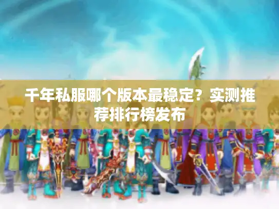 千年私服哪个版本最稳定?实测推荐排行榜发布 千年私服哪个版本最稳定?实测推荐排行榜发布