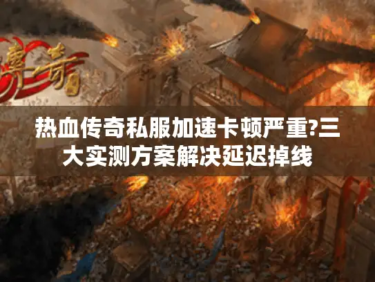 热血传奇私服加速卡顿严重?三大实测方案解决延迟掉线